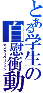 とある学生の自慰衝動（マスターベーション）