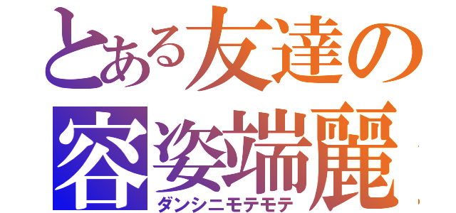 とある友達の容姿端麗（ダンシニモテモテ）