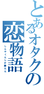 とあるオタクの恋物語（し　ん　や　く　ん　し　か　勝　た　ん）