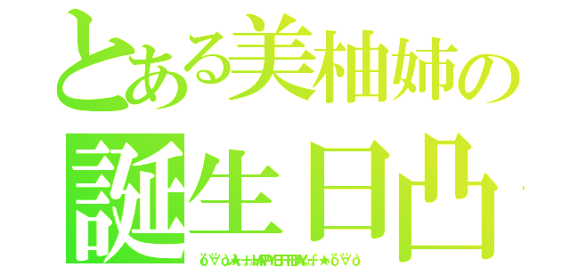 とある美柚姉の誕生日凸（（ｏ''∀''ｏ）ノ★゜。＋。☆ＨＡＰＰＹ ＢＩＲＴＨＤＡＹ☆。＋。゜★ヽ（ｏ''∀''ｏ））