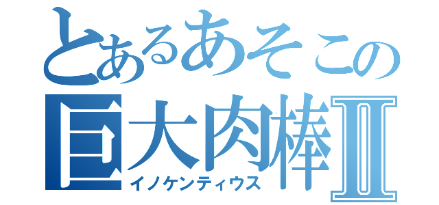 とあるあそこの巨大肉棒Ⅱ（イノケンティウス）