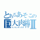 とあるあそこの巨大肉棒Ⅱ（イノケンティウス）