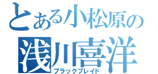 とある小松原の浅川喜洋（ブラックブレイド）