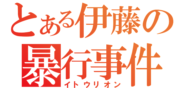 とある伊藤の暴行事件（イトウリオン）