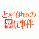 とある伊藤の暴行事件（イトウリオン）