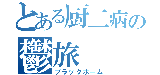 とある厨二病の鬱旅（ブラックホーム）