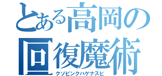 とある高岡の回復魔術（クソピンクハゲナスビ）