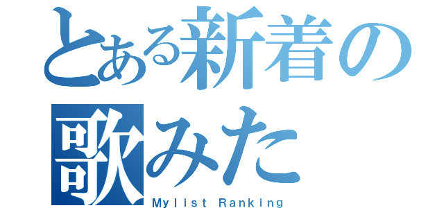 とある新着の歌みた（Ｍｙｌｉｓｔ Ｒａｎｋｉｎｇ）