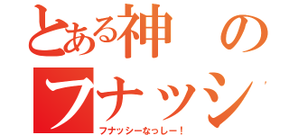 とある神のフナッシー（フナッシーなっしー！）