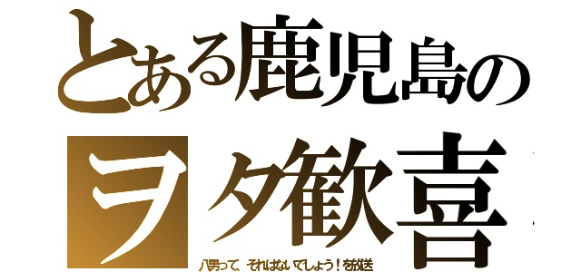 とある鹿児島のヲタ歓喜（八男って、それはないでしょう！を放送）