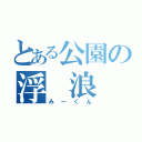 とある公園の浮　浪　者（みーくん）