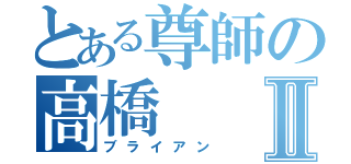 とある尊師の高橋Ⅱ（ブライアン）