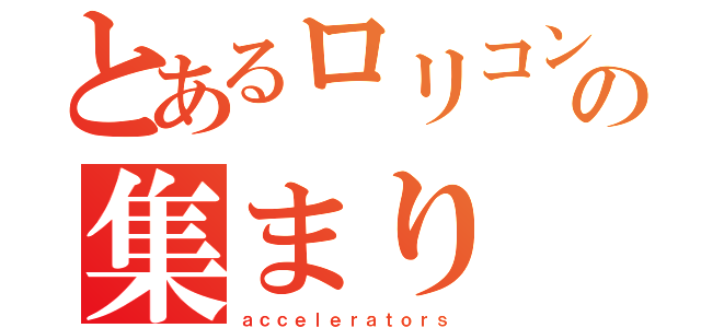 とあるロリコンの集まり（ａｃｃｅｌｅｒａｔｏｒｓ）