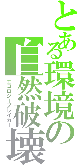 とある環境の自然破壊（エコロジーブレイカー）