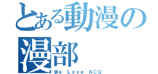 とある動漫の漫部（Ｗｅ Ｌｏｖｅ ＡＣＧ）