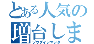 とある人気の増台しました（ゾウダイシマシタ）