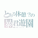 とある体憩？の暴君遊園（映画館　カラオケ　ヘトヘト　バタ！）