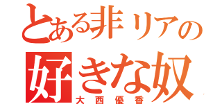 とある非リアの好きな奴宣言（大西優香）