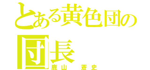 とある黄色団の団長（鹿山 蒼史）