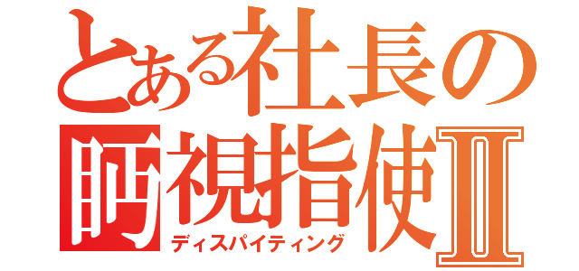 とある社長の眄視指使Ⅱ（ディスパイティング）