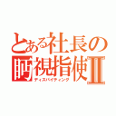 とある社長の眄視指使Ⅱ（ディスパイティング）