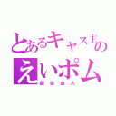 とあるキャス主のえいポム（超自由人）