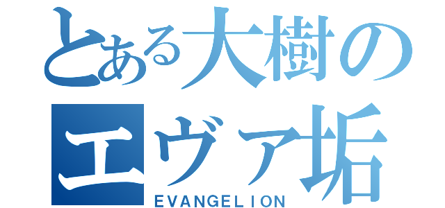 とある大樹のエヴァ垢（ＥＶＡＮＧＥＬＩＯＮ）