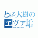 とある大樹のエヴァ垢（ＥＶＡＮＧＥＬＩＯＮ）