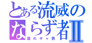 とある流威のならず者Ⅱ（腐れギャ男）