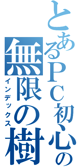 とあるＰＣ初心者の無限の樹形図（インデックス）