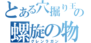 とある穴掘り王の螺旋の物語（グレンラガン）