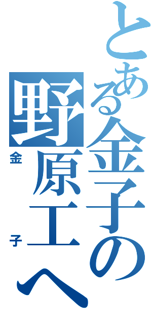 とある金子の野原工へい（金子）