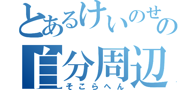 とあるけいのせきの自分周辺（そこらへん）