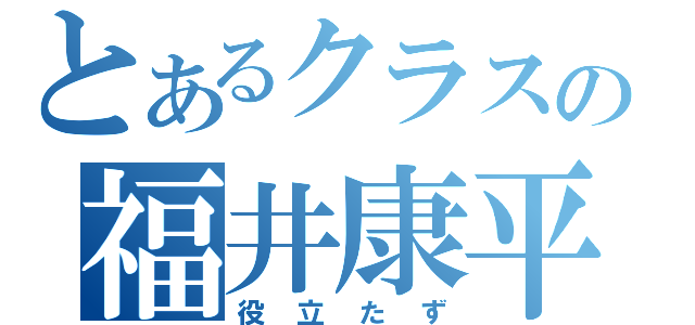 とあるクラスの福井康平（役立たず）