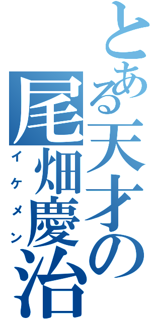 とある天才の尾畑慶治（イケメン）