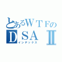 とあるＷＴＦのＤＳＡⅡ（インデックス）