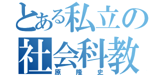 とある私立の社会科教師（原隆史）