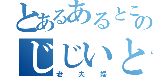 とあるあるところのじじいとばばあ（老夫婦）