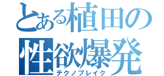 とある植田の性欲爆発（テクノブレイク）