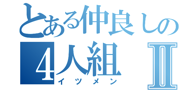 とある仲良しの４人組Ⅱ（イツメン）