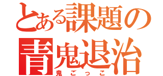 とある課題の青鬼退治（鬼ごっこ）