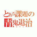 とある課題の青鬼退治（鬼ごっこ）