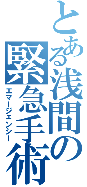 とある浅間の緊急手術（エマージェンシー）