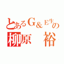 とあるＧ＆Ｅ生の柳原 裕輝（）