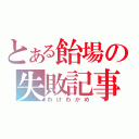 とある飴場の失敗記事（わけわかめ）