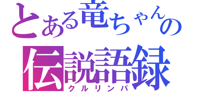 とある竜ちゃんの伝説語録（クルリンパ）