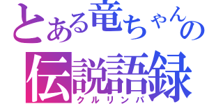 とある竜ちゃんの伝説語録（クルリンパ）