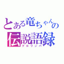 とある竜ちゃんの伝説語録（クルリンパ）