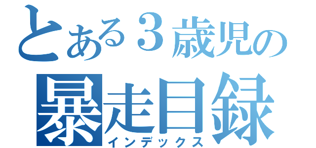 とある３歳児の暴走目録（インデックス）