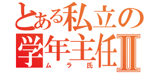 とある私立の学年主任Ⅱ（ムラ氏）